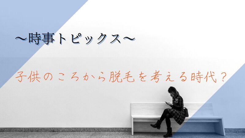 子供のころから脱毛を考える時代なのか？